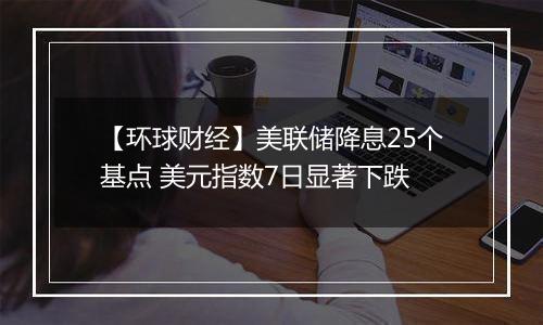 【环球财经】美联储降息25个基点 美元指数7日显著下跌