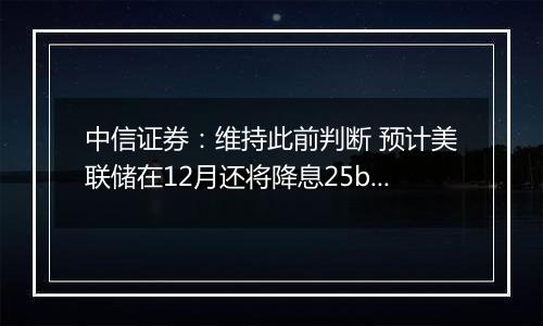 中信证券：维持此前判断 预计美联储在12月还将降息25bps