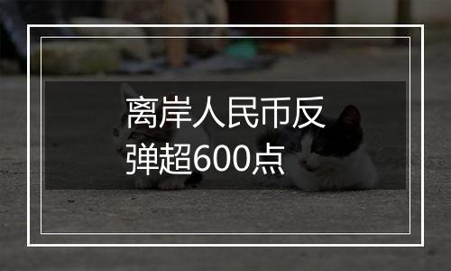 离岸人民币反弹超600点