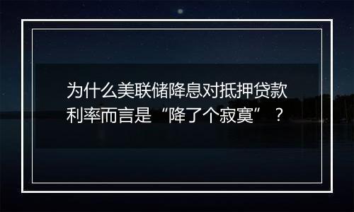 为什么美联储降息对抵押贷款利率而言是“降了个寂寞”？