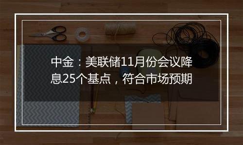 中金：美联储11月份会议降息25个基点，符合市场预期