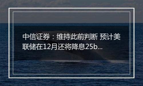 中信证券：维持此前判断 预计美联储在12月还将降息25bps