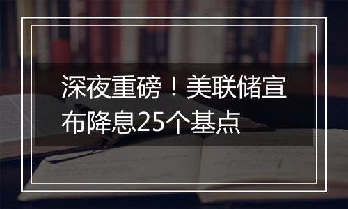 深夜重磅！美联储宣布降息25个基点