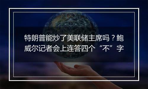 特朗普能炒了美联储主席吗？鲍威尔记者会上连答四个“不”字