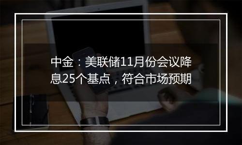 中金：美联储11月份会议降息25个基点，符合市场预期