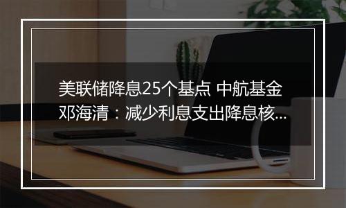 美联储降息25个基点 中航基金邓海清：减少利息支出降息核心原因 A股已是风水宝地