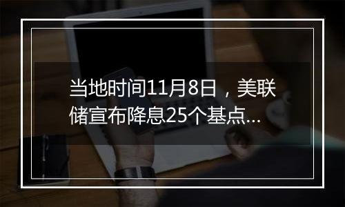 当地时间11月8日，美联储宣布降息25个基点…