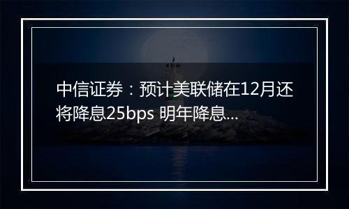 中信证券：预计美联储在12月还将降息25bps 明年降息或仍是大方向