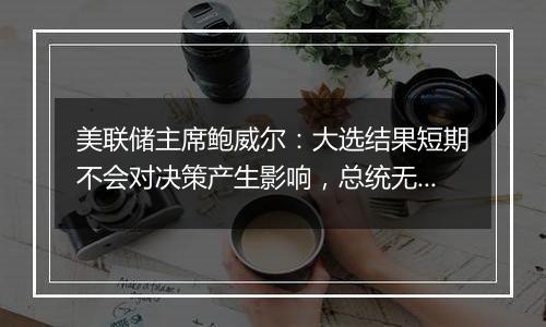 美联储主席鲍威尔：大选结果短期不会对决策产生影响，总统无权撤我的职