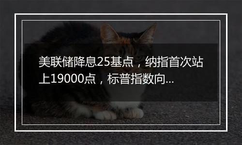 美联储降息25基点，纳指首次站上19000点，标普指数向6000点大关迈进