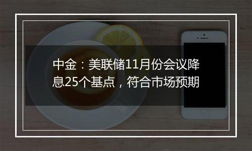 中金：美联储11月份会议降息25个基点，符合市场预期