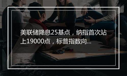 美联储降息25基点，纳指首次站上19000点，标普指数向6000点大关迈进