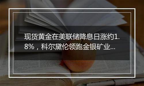 现货黄金在美联储降息日涨约1.8%，科尔黛伦领跑金银矿业股