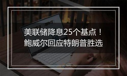 美联储降息25个基点！鲍威尔回应特朗普胜选