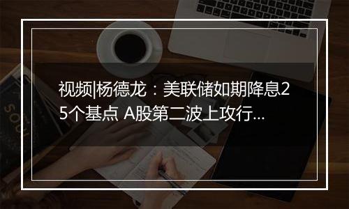 视频|杨德龙：美联储如期降息25个基点 A股第二波上攻行情逐步确立