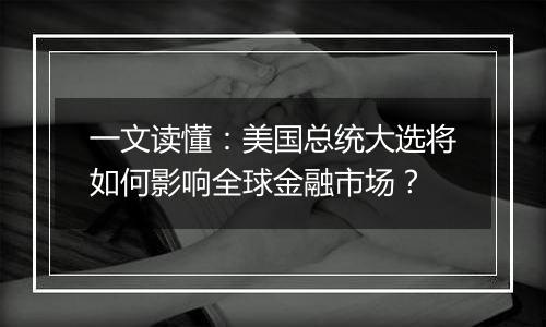 一文读懂：美国总统大选将如何影响全球金融市场？