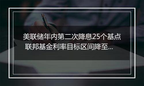 美联储年内第二次降息25个基点 联邦基金利率目标区间降至4.5%-4.75%