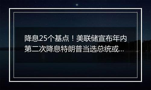 降息25个基点！美联储宣布年内第二次降息特朗普当选总统或令美联储放慢降息步伐