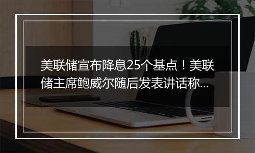 美联储宣布降息25个基点！美联储主席鲍威尔随后发表讲话称“总统也无权解雇我”