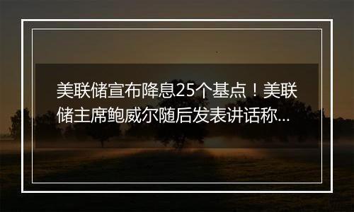 美联储宣布降息25个基点！美联储主席鲍威尔随后发表讲话称“总统也无权解雇我”