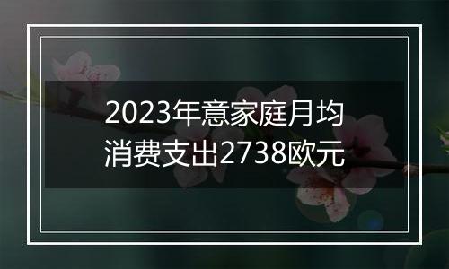 2023年意家庭月均消费支出2738欧元