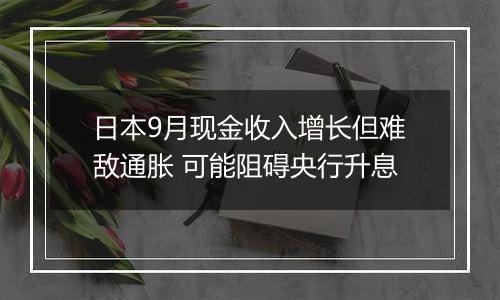 日本9月现金收入增长但难敌通胀 可能阻碍央行升息