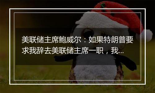 美联储主席鲍威尔：如果特朗普要求我辞去美联储主席一职，我不会辞职，总统也无权解雇，因为“法律不允许”