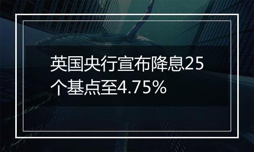 英国央行宣布降息25个基点至4.75%