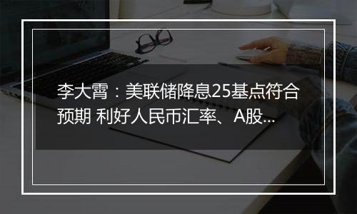 李大霄：美联储降息25基点符合预期 利好人民币汇率、A股和H股