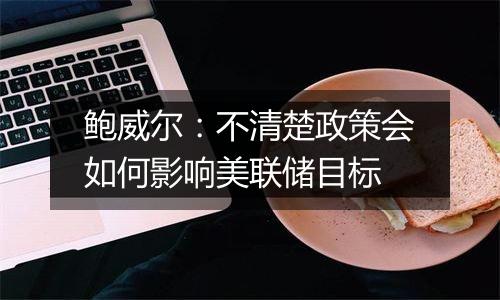 鲍威尔：不清楚政策会如何影响美联储目标