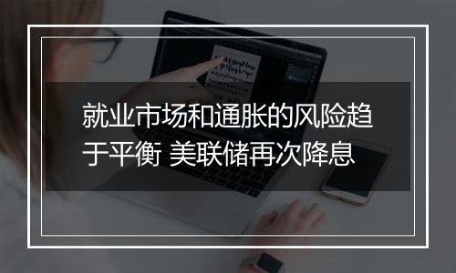 就业市场和通胀的风险趋于平衡 美联储再次降息