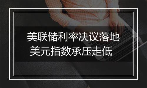 美联储利率决议落地 美元指数承压走低