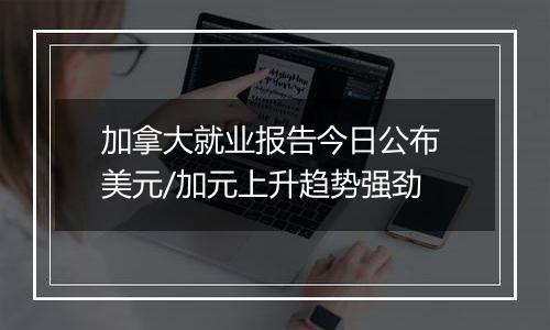 加拿大就业报告今日公布 美元/加元上升趋势强劲