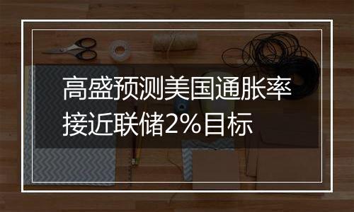 高盛预测美国通胀率接近联储2%目标