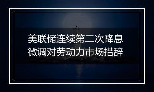 美联储连续第二次降息 微调对劳动力市场措辞