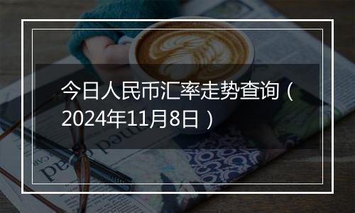 今日人民币汇率走势查询（2024年11月8日）