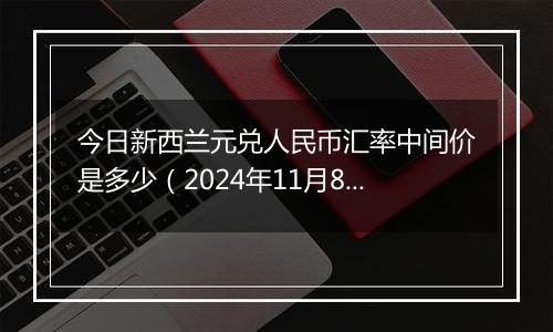 今日新西兰元兑人民币汇率中间价是多少（2024年11月8日）