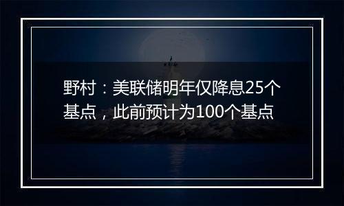 野村：美联储明年仅降息25个基点，此前预计为100个基点