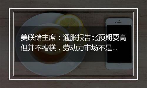 美联储主席：通胀报告比预期要高但并不糟糕，劳动力市场不是重大通胀压力的来源