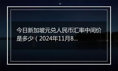 今日新加坡元兑人民币汇率中间价是多少（2024年11月8日）