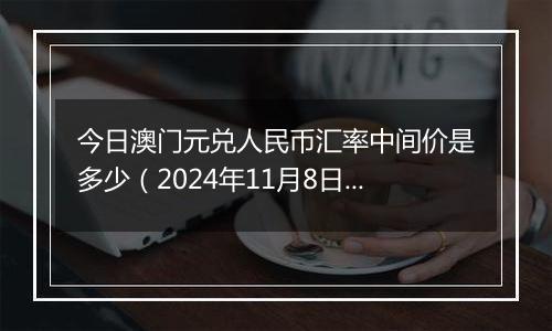 今日澳门元兑人民币汇率中间价是多少（2024年11月8日）