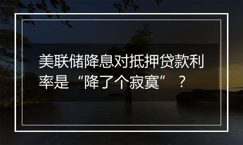 美联储降息对抵押贷款利率是“降了个寂寞”？