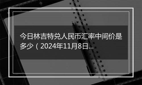 今日林吉特兑人民币汇率中间价是多少（2024年11月8日）