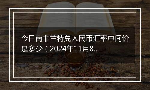 今日南非兰特兑人民币汇率中间价是多少（2024年11月8日）