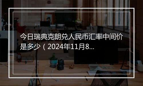 今日瑞典克朗兑人民币汇率中间价是多少（2024年11月8日）