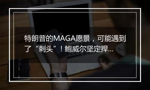 特朗普的MAGA愿景，可能遇到了“刺头”! 鲍威尔坚定捍卫美联储独立性