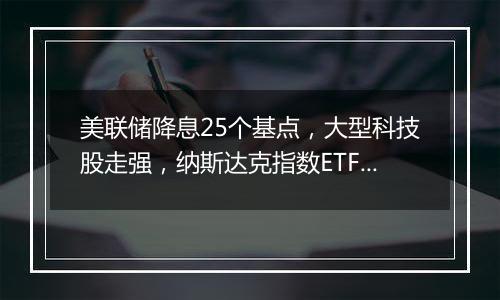 美联储降息25个基点，大型科技股走强，纳斯达克指数ETF本周累计涨近6%