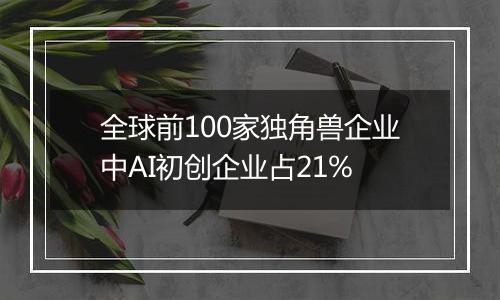 全球前100家独角兽企业中AI初创企业占21%