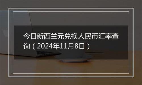 今日新西兰元兑换人民币汇率查询（2024年11月8日）