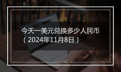 今天一美元兑换多少人民币（2024年11月8日）